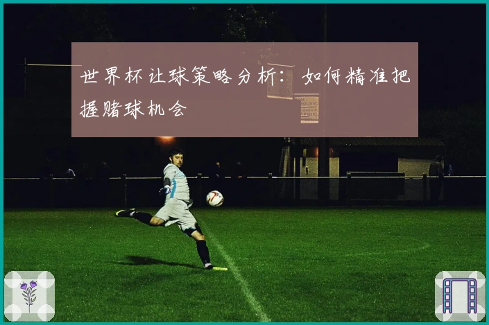世界杯让球策略分析：如何精准把握赌球机会
