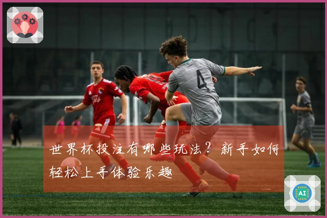 世界杯投注有哪些玩法？新手如何轻松上手体验乐趣