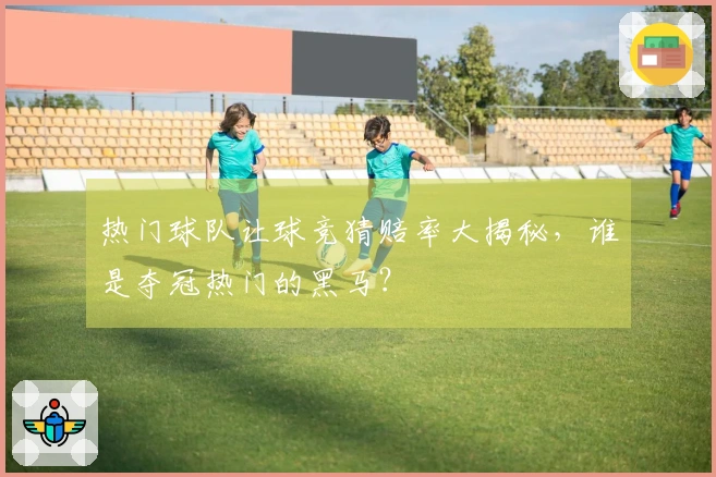 热门球队让球竞猜赔率大揭秘，谁是夺冠热门的黑马？