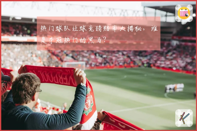 热门球队让球竞猜赔率大揭秘，谁是夺冠热门的黑马？