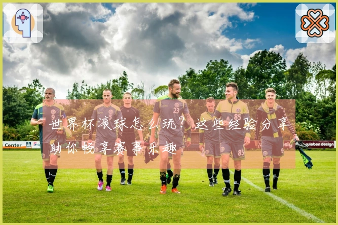 世界杯滚球怎么玩？这些经验分享助你畅享赛事乐趣