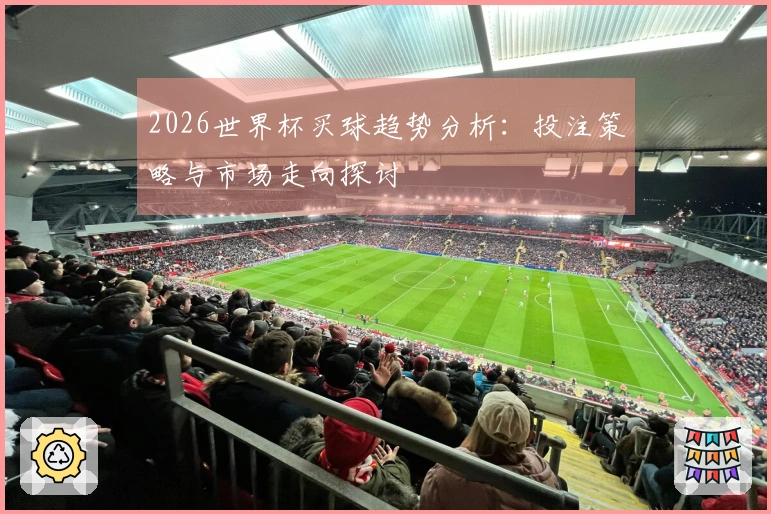 2026世界杯买球趋势分析：投注策略与市场走向探讨