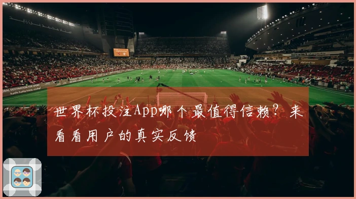 世界杯投注App哪个最值得信赖？来看看用户的真实反馈
