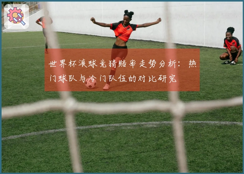 世界杯滚球竞猜赔率走势分析：热门球队与冷门队伍的对比研究