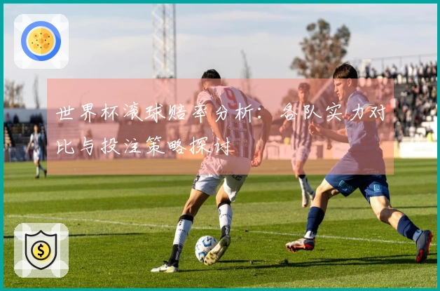 世界杯滚球赔率分析：各队实力对比与投注策略探讨