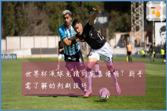 世界杯滚球竞猜到底靠谱吗？新手需了解的判断技巧