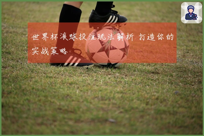 世界杯滚球投注玩法解析 打造你的实战策略