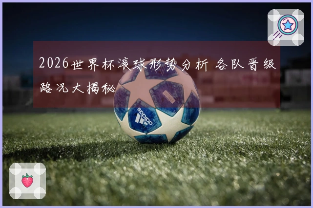 2026世界杯滚球形势分析 各队晋级路况大揭秘