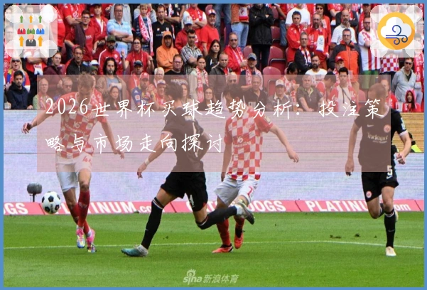 2026世界杯买球趋势分析：投注策略与市场走向探讨