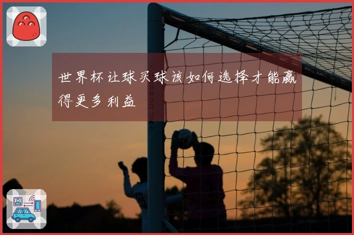 世界杯让球买球该如何选择才能赢得更多利益