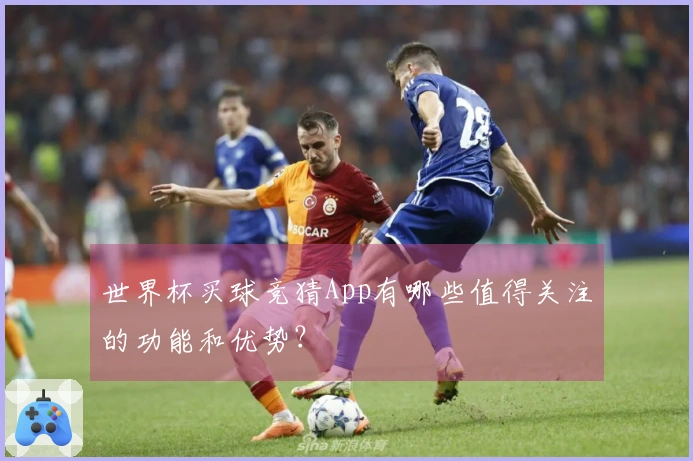 世界杯买球竞猜App有哪些值得关注的功能和优势？