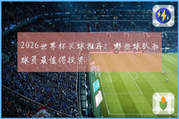 2026世界杯买球推荐：哪些球队和球员最值得投资