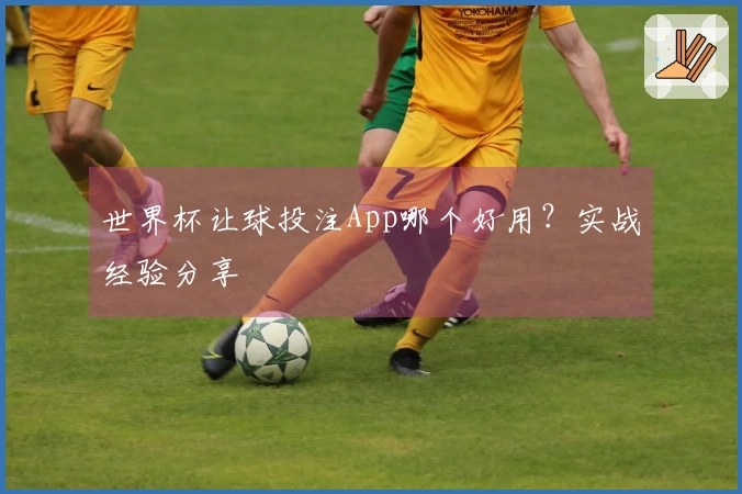 世界杯让球投注App哪个好用？实战经验分享