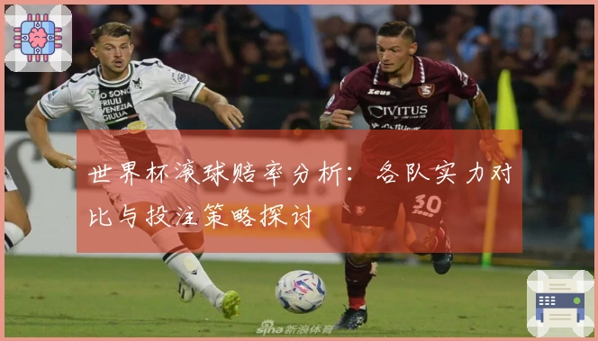 世界杯滚球赔率分析：各队实力对比与投注策略探讨