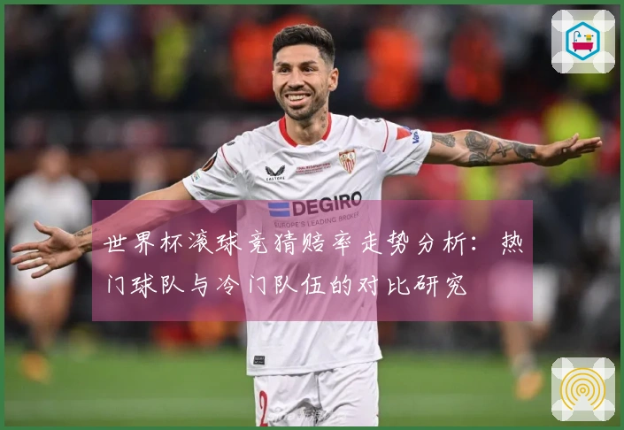 世界杯滚球竞猜赔率走势分析：热门球队与冷门队伍的对比研究
