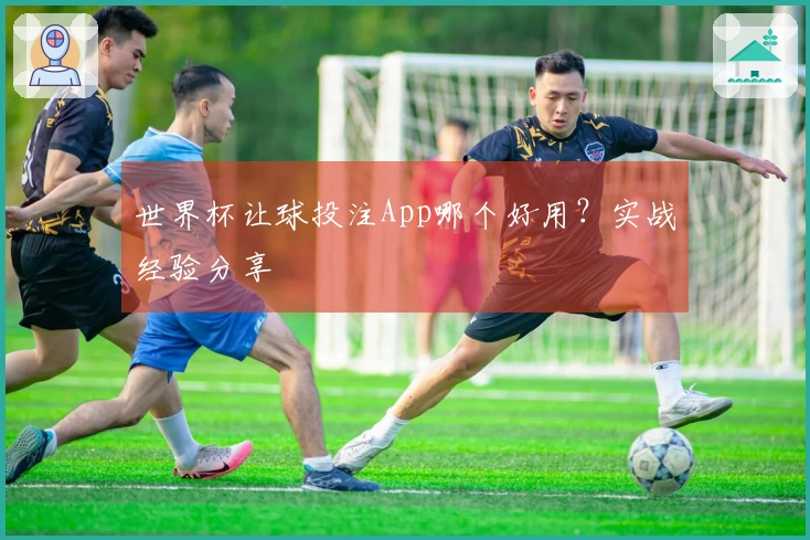 世界杯让球投注App哪个好用？实战经验分享