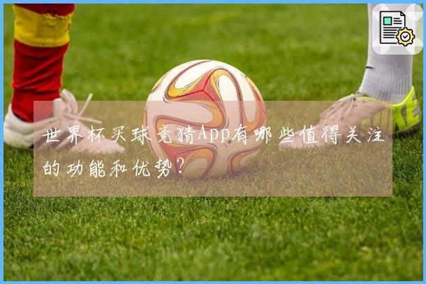 世界杯买球竞猜App有哪些值得关注的功能和优势？